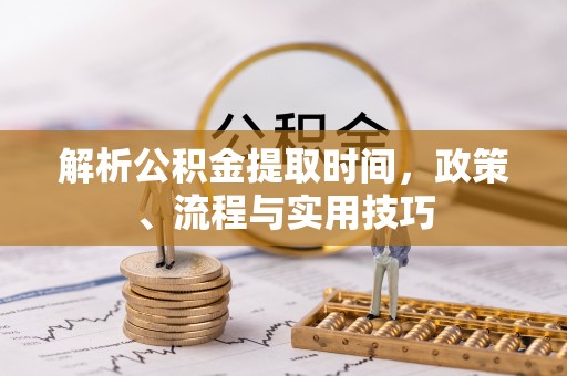 雅江解析公积金提取时间，政策、流程与实用技巧