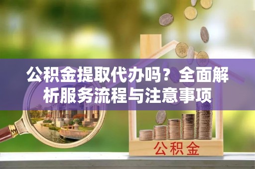 雅江公积金提取代办吗？全面解析服务流程与注意事项