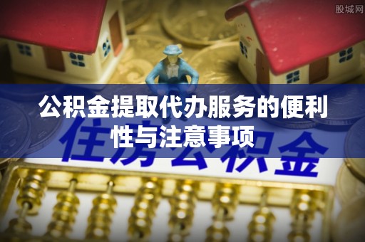 雅江公积金提取代办服务的便利性与注意事项