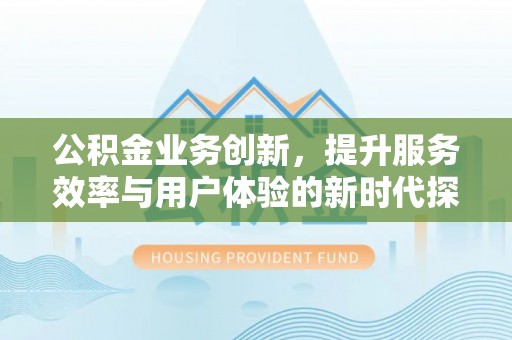 雅江公积金业务创新，提升服务效率与用户体验的新时代探索