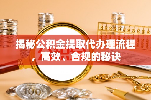 雅江揭秘公积金提取代办理流程，高效、合规的秘诀