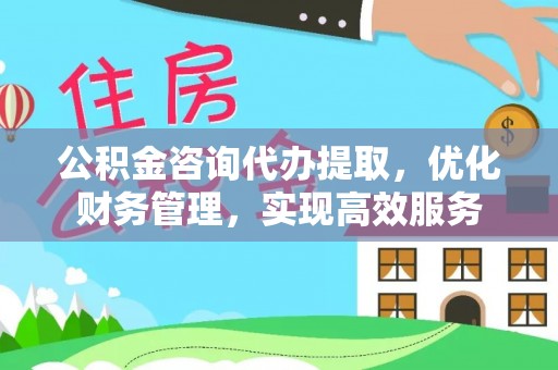 雅江公积金咨询代办提取，优化财务管理，实现高效服务