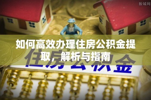 雅江如何高效办理住房公积金提取，解析与指南