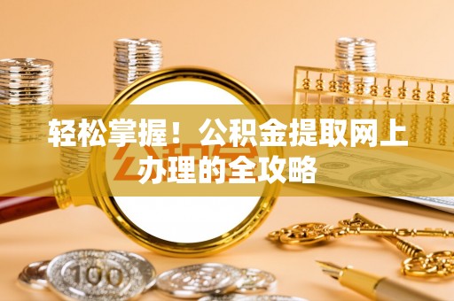 雅江轻松掌握！公积金提取网上办理的全攻略
