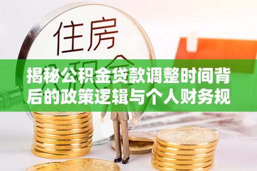 雅江揭秘公积金贷款调整时间背后的政策逻辑与个人财务规划