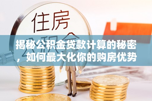 雅江揭秘公积金贷款计算的秘密，如何最大化你的购房优势