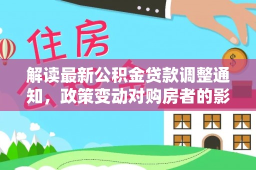 雅江解读最新公积金贷款调整通知，政策变动对购房者的影响