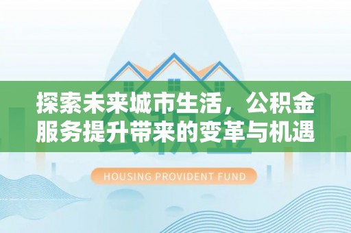 雅江探索未来城市生活，公积金服务提升带来的变革与机遇