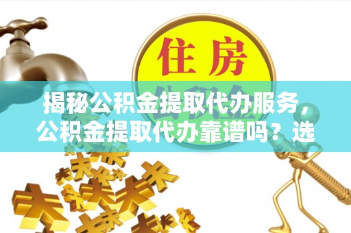雅江揭秘公积金提取代办服务，公积金提取代办靠谱吗？选择需谨慎