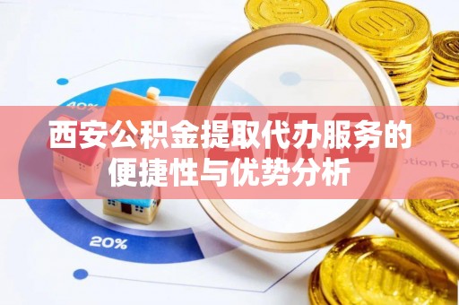 雅江西安公积金提取代办服务的便捷性与优势分析