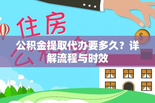 雅江公积金提取代办要多久？详解流程与时效