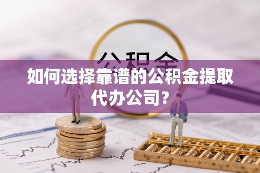 雅江如何选择靠谱的公积金提取代办公司？