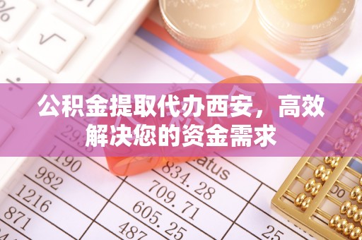 雅江公积金提取代办西安，高效解决您的资金需求