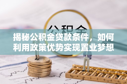 雅江揭秘公积金贷款条件，如何利用政策优势实现置业梦想