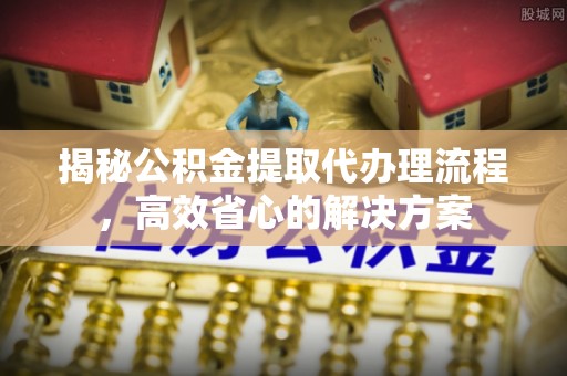 雅江揭秘公积金提取代办理流程，高效省心的解决方案