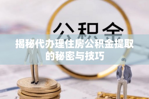 雅江揭秘代办理住房公积金提取的秘密与技巧
