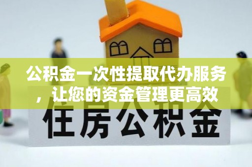 雅江公积金一次性提取代办服务，让您的资金管理更高效