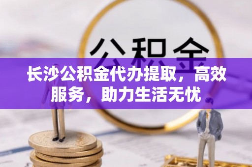 雅江长沙公积金代办提取，高效服务，助力生活无忧