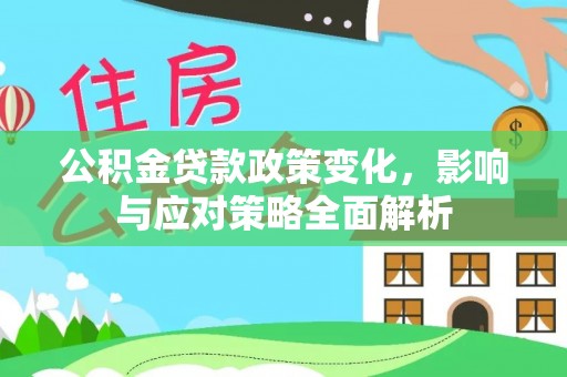 雅江公积金贷款政策变化，影响与应对策略全面解析