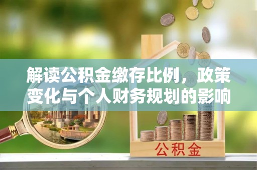 雅江解读公积金缴存比例，政策变化与个人财务规划的影响