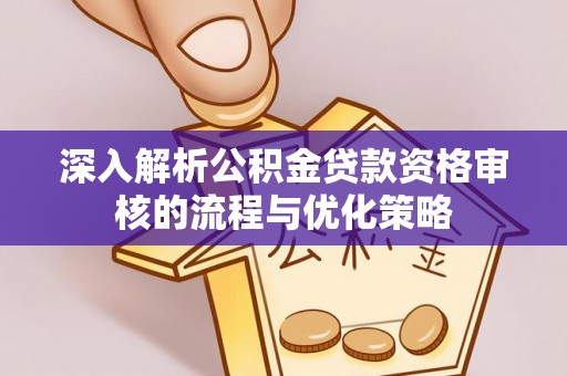 雅江深入解析公积金贷款资格审核的流程与优化策略
