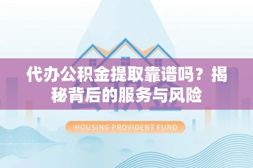 雅江代办公积金提取靠谱吗？揭秘背后的服务与风险