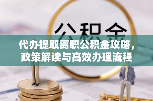 雅江代办提取离职公积金攻略，政策解读与高效办理流程