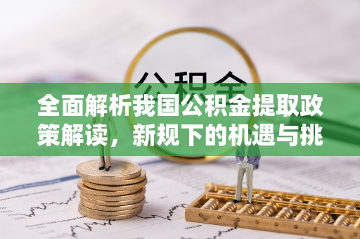 雅江全面解析我国公积金提取政策解读，新规下的机遇与挑战