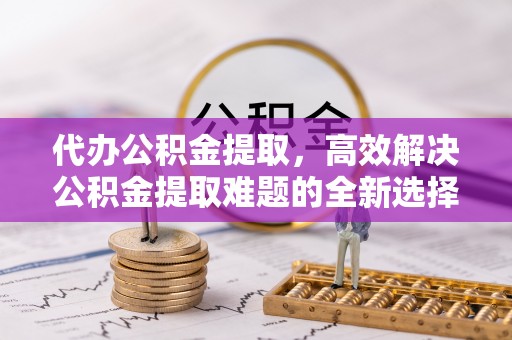 雅江代办公积金提取，高效解决公积金提取难题的全新选择