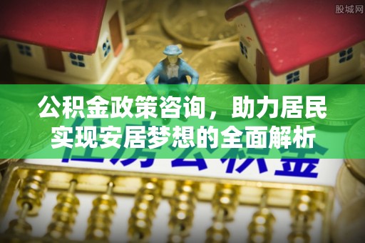 雅江公积金政策咨询，助力居民实现安居梦想的全面解析