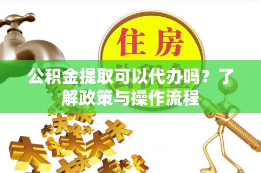 雅江公积金提取可以代办吗？了解政策与操作流程