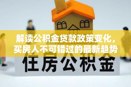 雅江解读公积金贷款政策变化，买房人不可错过的最新趋势