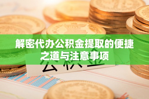 雅江解密代办公积金提取的便捷之道与注意事项