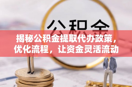 雅江揭秘公积金提取代办政策，优化流程，让资金灵活流动