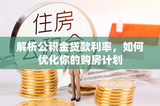 雅江解析公积金贷款利率，如何优化你的购房计划