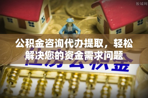 雅江公积金咨询代办提取，轻松解决您的资金需求问题