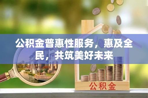 雅江公积金普惠性服务，惠及全民，共筑美好未来