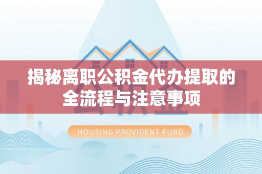 雅江揭秘离职公积金代办提取的全流程与注意事项