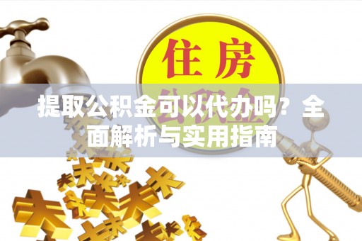雅江提取公积金可以代办吗？全面解析与实用指南