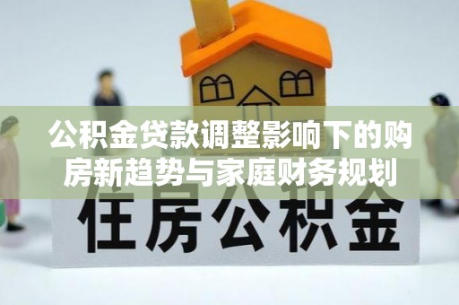 雅江公积金贷款调整影响下的购房新趋势与家庭财务规划
