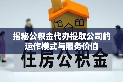 雅江揭秘公积金代办提取公司的运作模式与服务价值