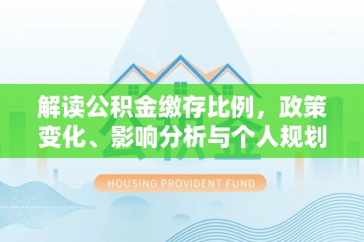 雅江解读公积金缴存比例，政策变化、影响分析与个人规划