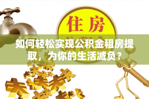 雅江如何轻松实现公积金租房提取，为你的生活减负？