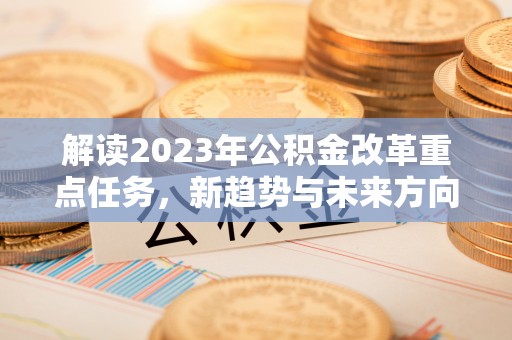 雅江解读2023年公积金改革重点任务，新趋势与未来方向
