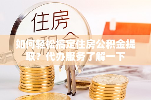 雅江如何轻松搞定住房公积金提取？代办服务了解一下