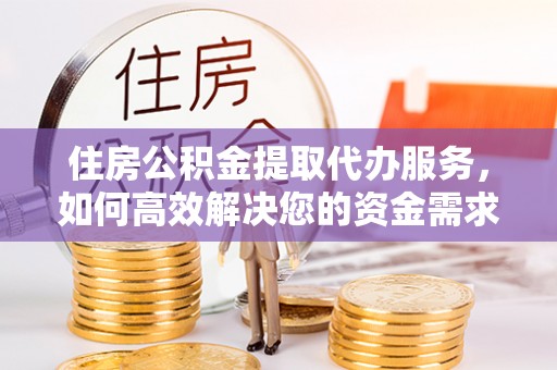 雅江住房公积金提取代办服务，如何高效解决您的资金需求
