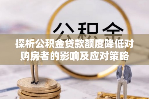 雅江探析公积金贷款额度降低对购房者的影响及应对策略