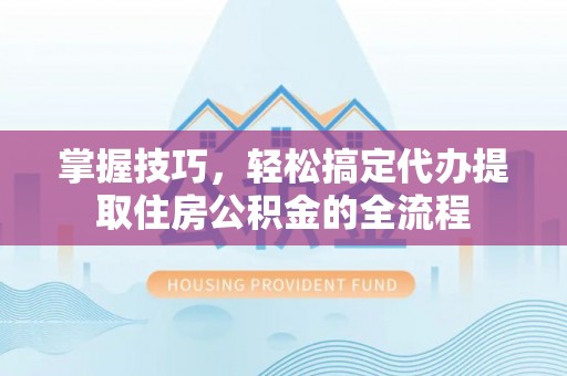 雅江掌握技巧，轻松搞定代办提取住房公积金的全流程