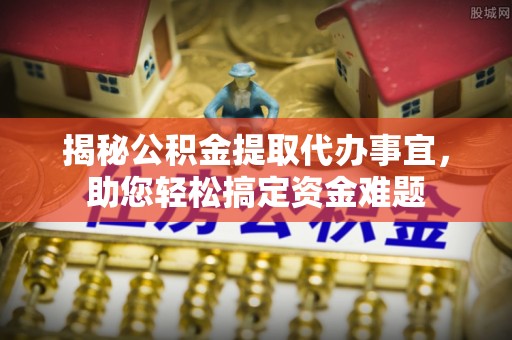 雅江揭秘公积金提取代办事宜，助您轻松搞定资金难题