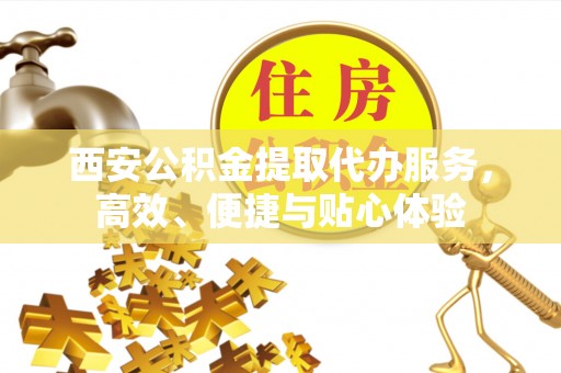 雅江西安公积金提取代办服务，高效、便捷与贴心体验